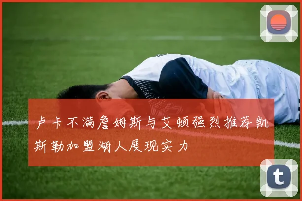 卢卡不满詹姆斯与艾顿强烈推荐凯斯勒加盟湖人展现实力