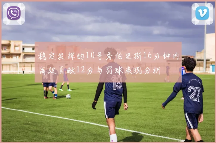 稳定发挥的10号秀伯里斯16分钟内高效贡献12分与罚球表现分析