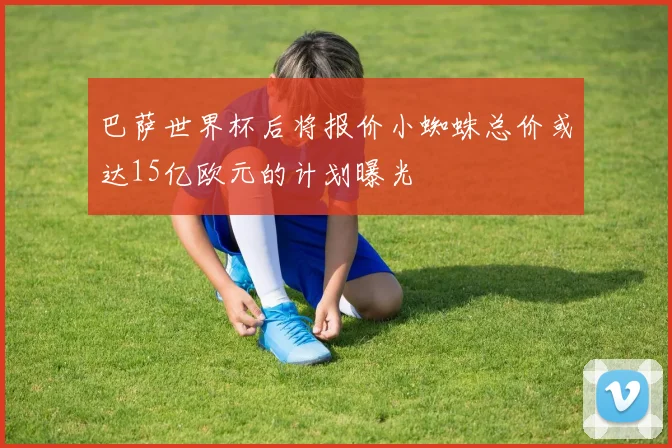 巴萨世界杯后将报价小蜘蛛总价或达15亿欧元的计划曝光