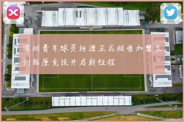 深圳青年球员柯源正式租借加盟兰州陇原竞技开启新征程