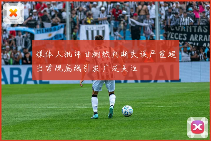 媒体人批评甘树然判断失误严重超出常规底线引发广泛关注