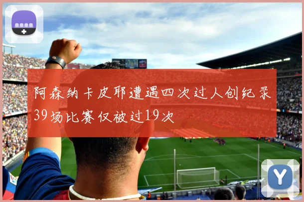 阿森纳卡皮耶遭遇四次过人创纪录39场比赛仅被过19次