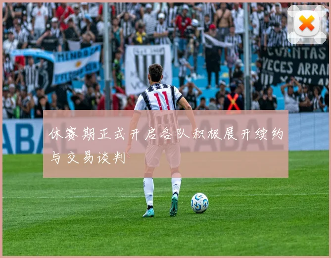 休赛期正式开启各队积极展开续约与交易谈判