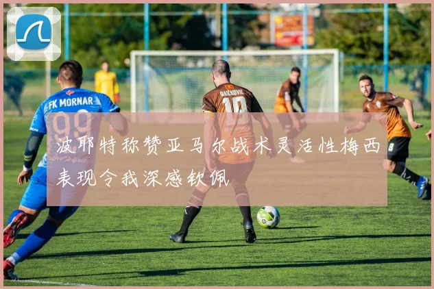 波耶特称赞亚马尔战术灵活性梅西表现令我深感钦佩