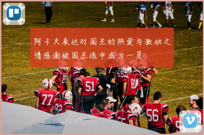 阿卡夫表达对国王的热爱与激动之情感谢被国王选中成为一员