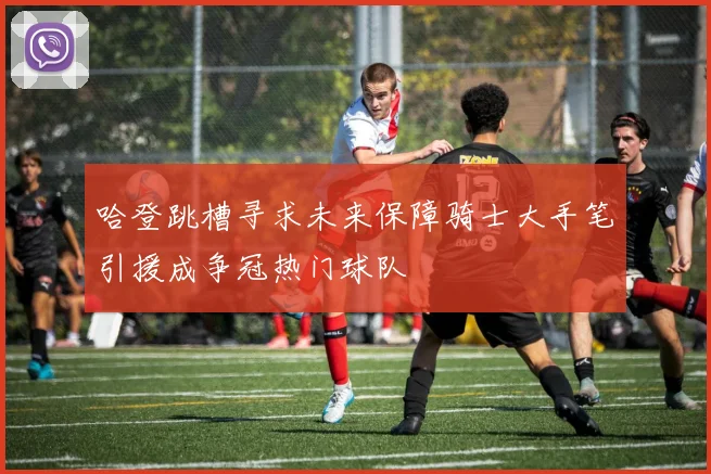 哈登跳槽寻求未来保障骑士大手笔引援成争冠热门球队