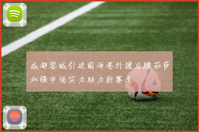 成都蓉城引进前海港外援后腰茹萨加强中场实力助力新赛季