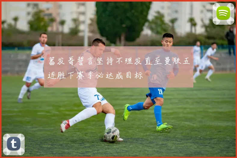 蓄发哥誓言坚持不理发直至曼联五连胜下赛季必达成目标