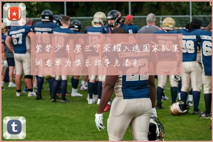 紫禁少年廖三宁荣耀入选国家队集训名单为俱乐部争光添彩
