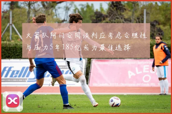 火箭队阿门合同谈判应考虑合理性与压力5年185亿或为最佳选择