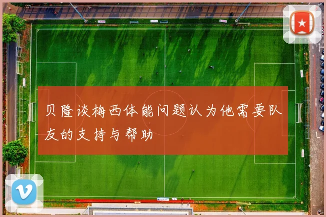 贝隆谈梅西体能问题认为他需要队友的支持与帮助