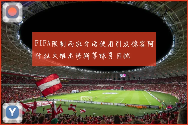 FIFA限制西班牙语使用引发德容阿什拉夫维尼修斯等球员困扰