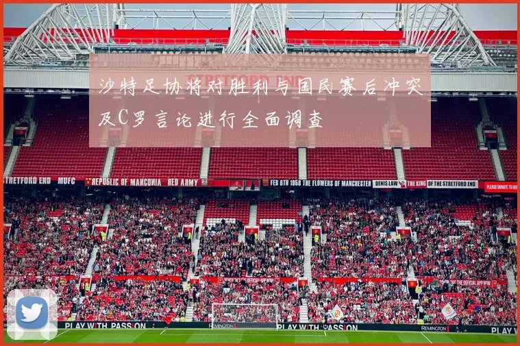 沙特足协将对胜利与国民赛后冲突及C罗言论进行全面调查