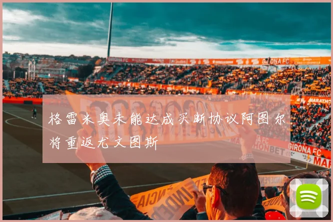 格雷米奥未能达成买断协议阿图尔将重返尤文图斯