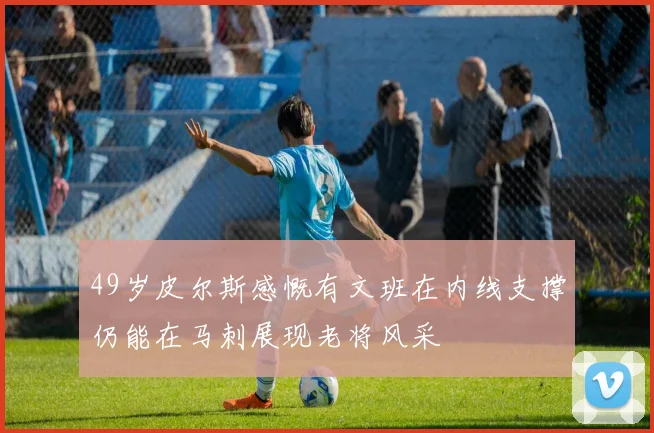 49岁皮尔斯感慨有文班在内线支撑仍能在马刺展现老将风采