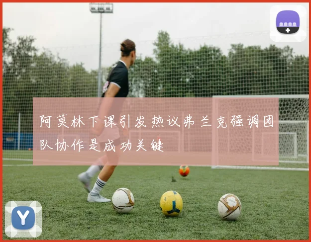 阿莫林下课引发热议弗兰克强调团队协作是成功关键