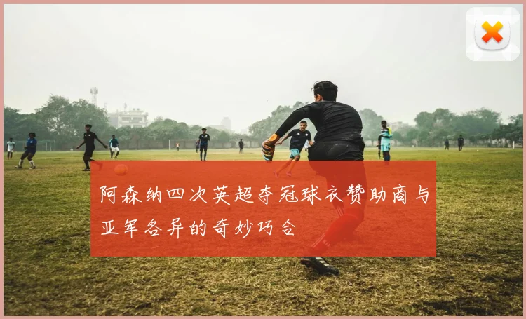 阿森纳四次英超夺冠球衣赞助商与亚军各异的奇妙巧合