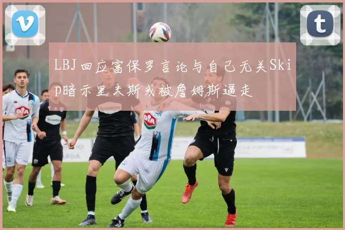 LBJ回应富保罗言论与自己无关Skip暗示里夫斯或被詹姆斯逼走