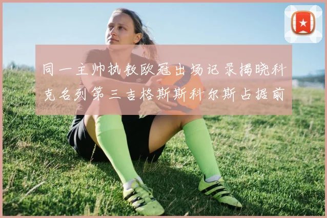 同一主帅执教欧冠出场记录揭晓科克名列第三吉格斯斯科尔斯占据前两位