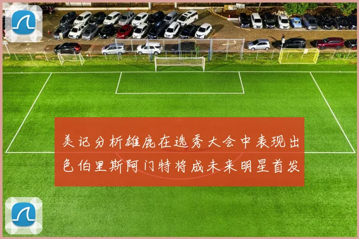 美记分析雄鹿在选秀大会中表现出色伯里斯阿门特将成未来明星首发
