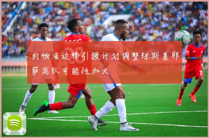 利物浦边锋引援计划调整琼斯基耶萨离队可能性加大
