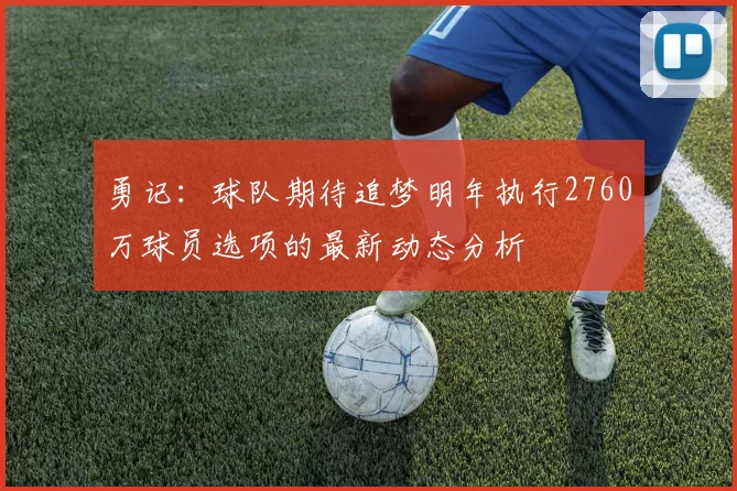 勇记：球队期待追梦明年执行2760万球员选项的最新动态分析