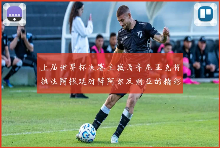 上届世界杯决赛主裁马齐尼亚克将执法阿根廷对阵阿尔及利亚的精彩对决