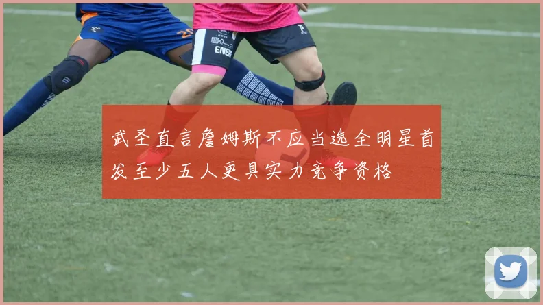 武圣直言詹姆斯不应当选全明星首发至少五人更具实力竞争资格
