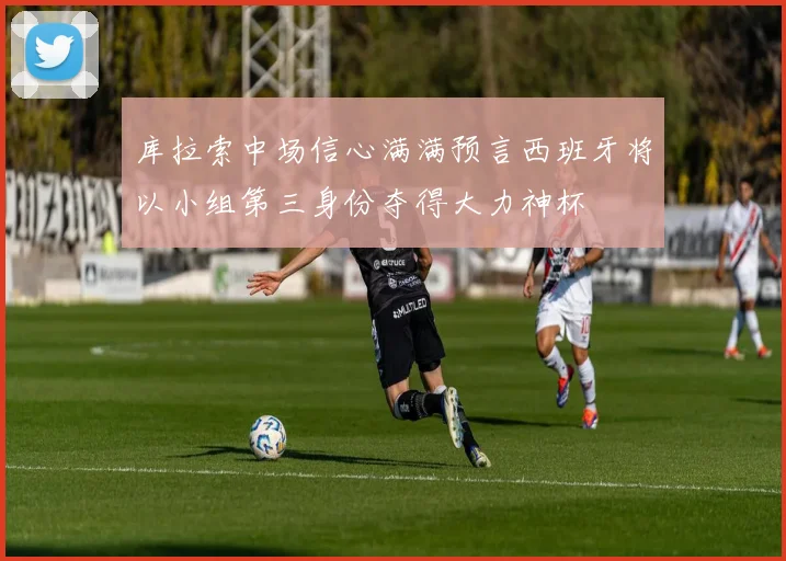 库拉索中场信心满满预言西班牙将以小组第三身份夺得大力神杯