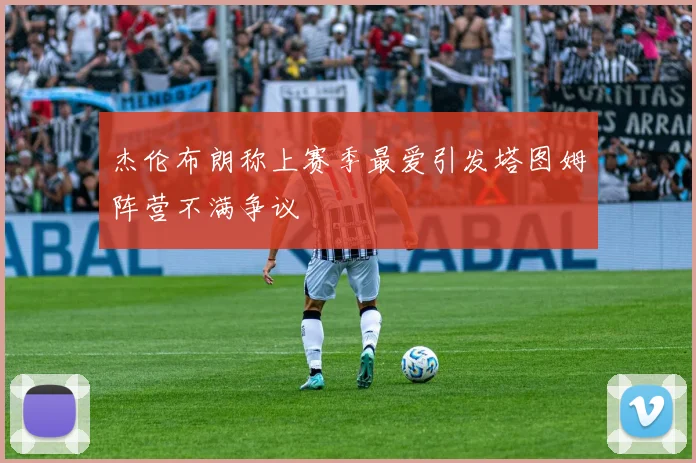 杰伦布朗称上赛季最爱引发塔图姆阵营不满争议
