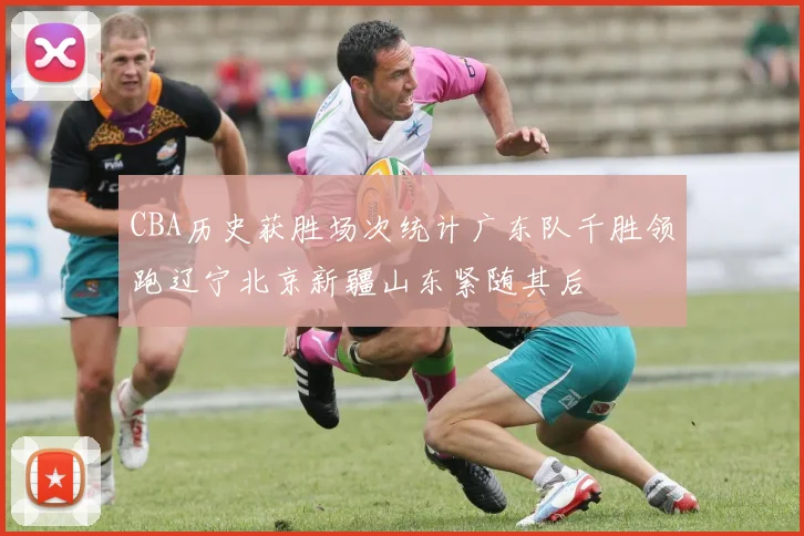 CBA历史获胜场次统计广东队千胜领跑辽宁北京新疆山东紧随其后