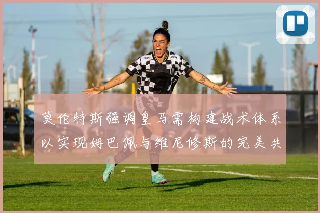 莫伦特斯强调皇马需构建战术体系以实现姆巴佩与维尼修斯的完美共存