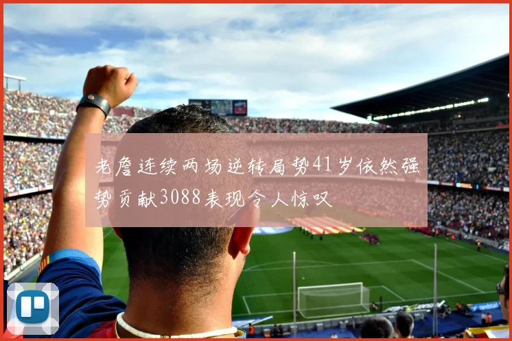 老詹连续两场逆转局势41岁依然强势贡献3088表现令人惊叹