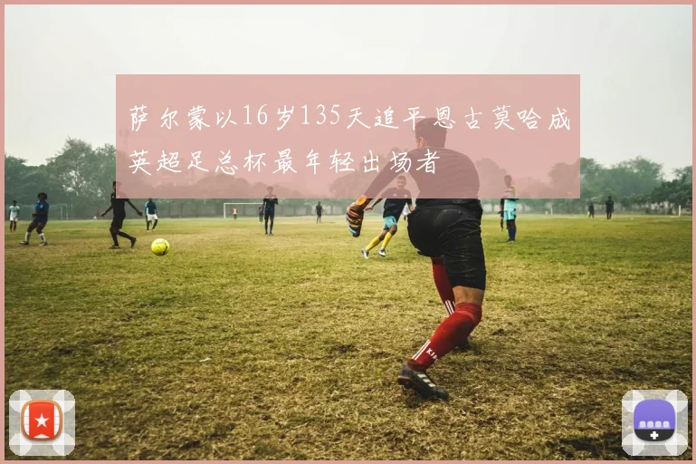 萨尔蒙以16岁135天追平恩古莫哈成英超足总杯最年轻出场者