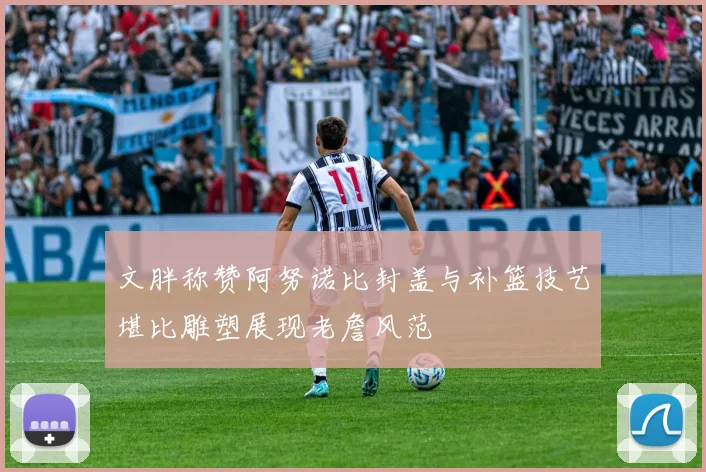 文胖称赞阿努诺比封盖与补篮技艺堪比雕塑展现老詹风范