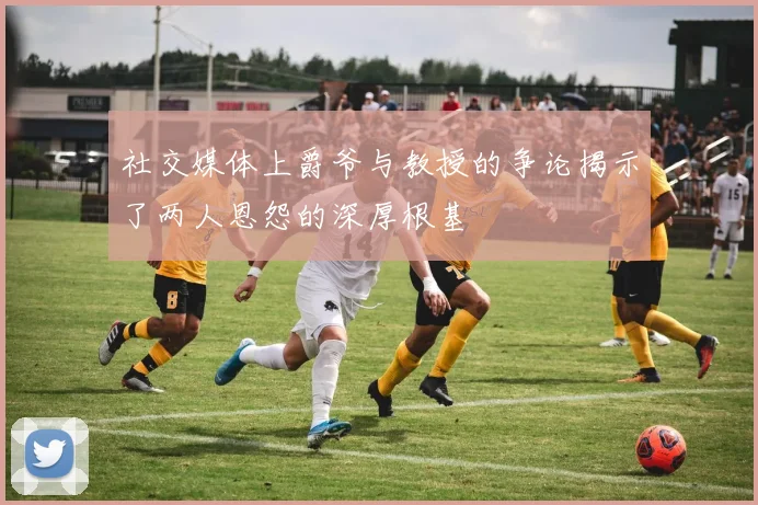 社交媒体上爵爷与教授的争论揭示了两人恩怨的深厚根基