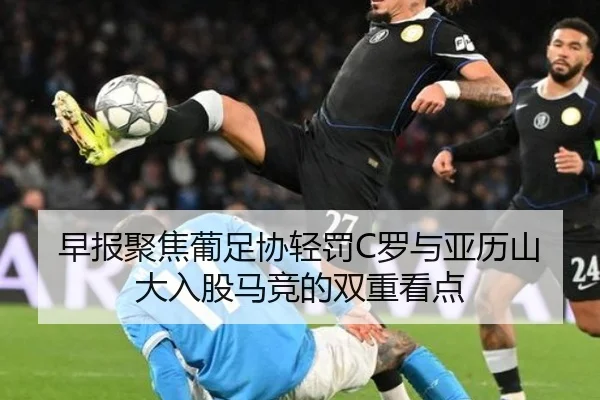 早报聚焦葡足协轻罚C罗与亚历山大入股马竞的双重看点（leyusports）